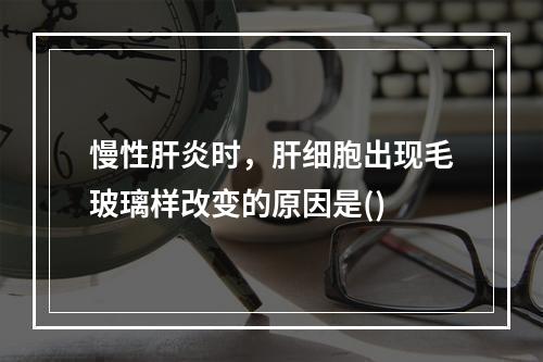 慢性肝炎时，肝细胞出现毛玻璃样改变的原因是()