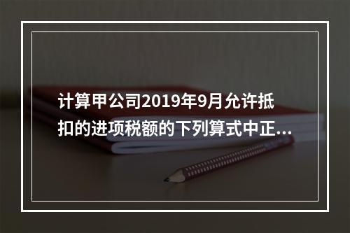 计算甲公司2019年9月允许抵扣的进项税额的下列算式中正确的