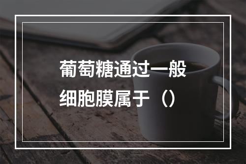 葡萄糖通过一般细胞膜属于（）