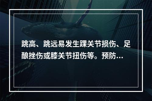 跳高、跳远易发生踝关节损伤、足酿挫伤或膝关节扭伤等。预防这类