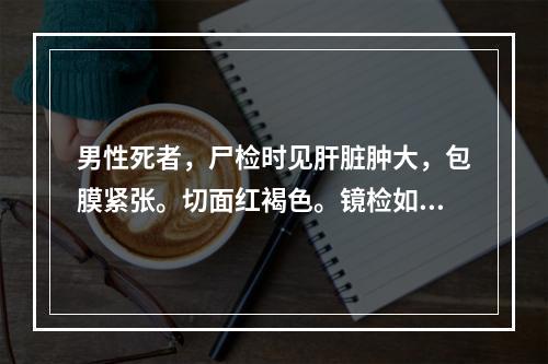 男性死者，尸检时见肝脏肿大，包膜紧张。切面红褐色。镜检如图所