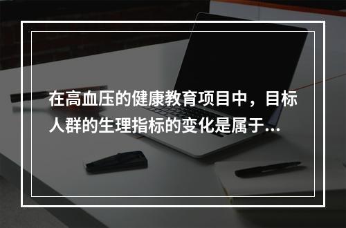 在高血压的健康教育项目中，目标人群的生理指标的变化是属于哪种