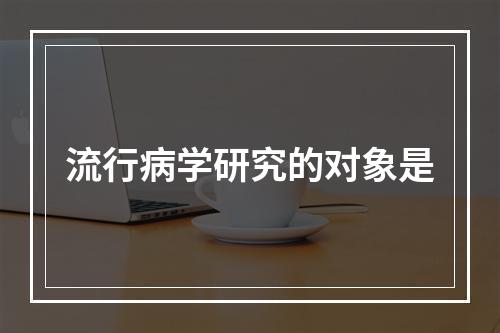 流行病学研究的对象是