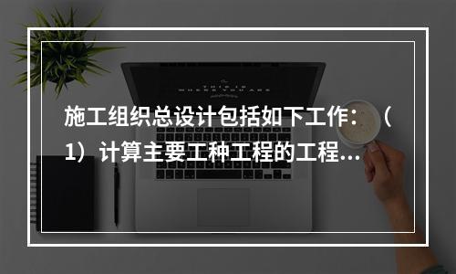 施工组织总设计包括如下工作：（1）计算主要工种工程的工程量；