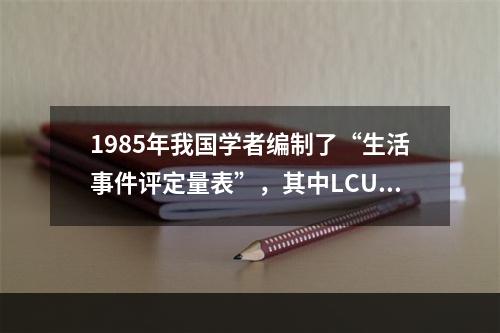 1985年我国学者编制了“生活事件评定量表”，其中LCU分值