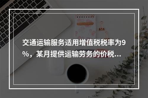 交通运输服务适用增值税税率为9%，某月提供运输劳务的价税款合