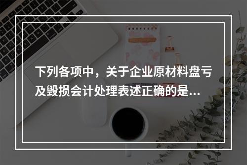 下列各项中，关于企业原材料盘亏及毁损会计处理表述正确的是（　