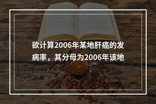 欲计算2006年某地肝癌的发病率，其分母为2006年该地