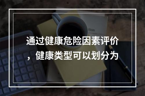 通过健康危险因素评价，健康类型可以划分为