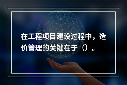 在工程项目建设过程中，造价管理的关键在于（）。