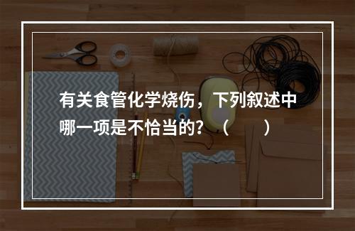 有关食管化学烧伤，下列叙述中哪一项是不恰当的？（　　）