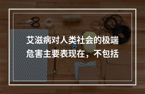 艾滋病对人类社会的极端危害主要表现在，不包括