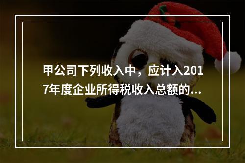 甲公司下列收入中，应计入2017年度企业所得税收入总额的是（