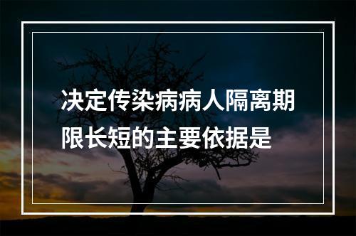 决定传染病病人隔离期限长短的主要依据是