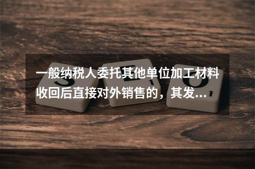 一般纳税人委托其他单位加工材料收回后直接对外销售的，其发生的