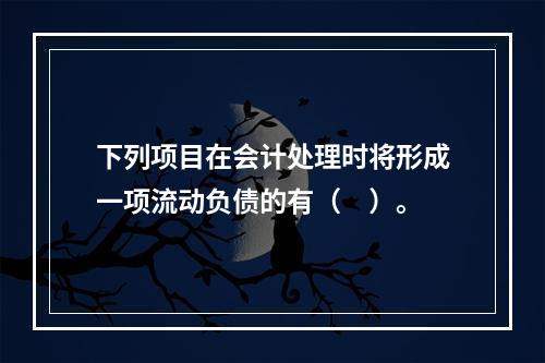 下列项目在会计处理时将形成一项流动负债的有（　）。