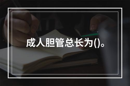 成人胆管总长为()。