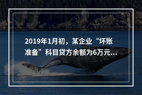 2019年1月初，某企业“坏账准备”科目贷方余额为6万元。1