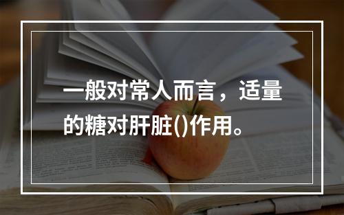 一般对常人而言，适量的糖对肝脏()作用。