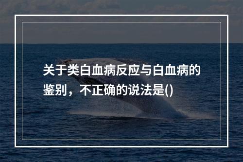 关于类白血病反应与白血病的鉴别，不正确的说法是()