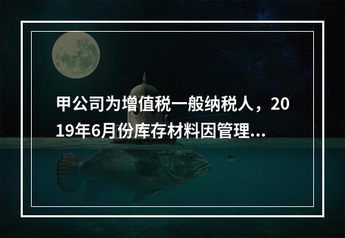 甲公司为增值税一般纳税人，2019年6月份库存材料因管理不善