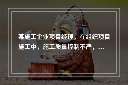 某施工企业项目经理，在组织项目施工中，施工质量控制不严，造成