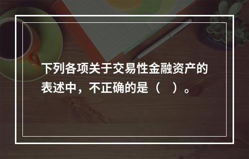 下列各项关于交易性金融资产的表述中，不正确的是（　）。