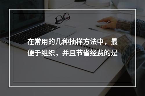 在常用的几种抽样方法中，最便于组织，并且节省经费的是