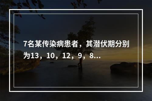 7名某传染病患者，其潜伏期分别为13，10，12，9，8，1