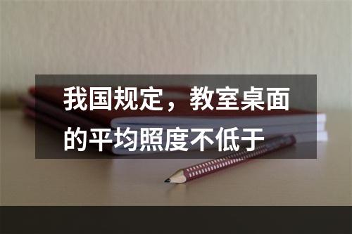 我国规定，教室桌面的平均照度不低于