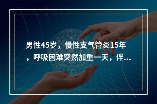 男性45岁，慢性支气管炎15年，呼吸困难突然加重一天，伴右侧