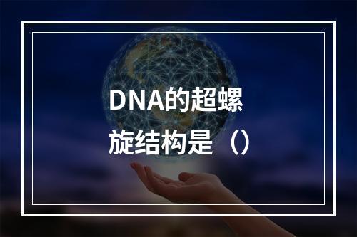 DNA的超螺旋结构是（）