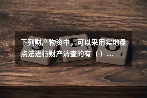 下列财产物资中，可以采用实地盘点法进行财产清查的有（ ）。