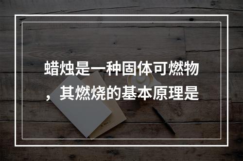 蜡烛是一种固体可燃物，其燃烧的基本原理是