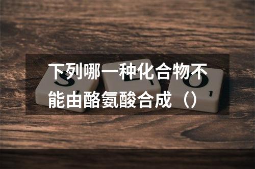 下列哪一种化合物不能由酪氨酸合成（）