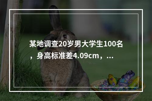 某地调查20岁男大学生100名，身高标准差4.09cm，体重