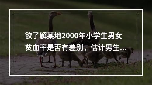 欲了解某地2000年小学生男女贫血率是否有差别，估计男生贫血