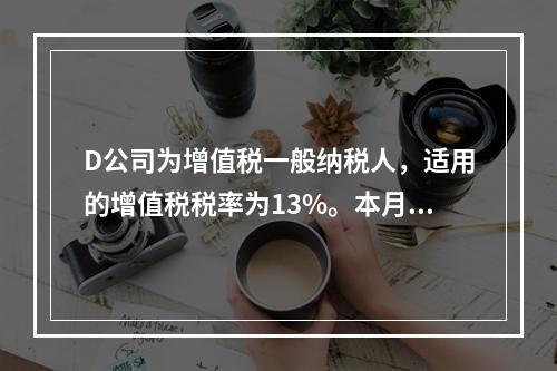 D公司为增值税一般纳税人，适用的增值税税率为13%。本月发生