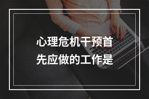 心理危机干预首先应做的工作是