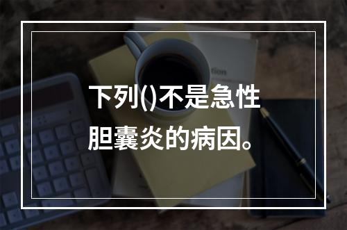 下列()不是急性胆囊炎的病因。