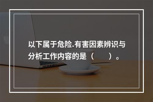 以下属于危险.有害因素辨识与分析工作内容的是（　　）。