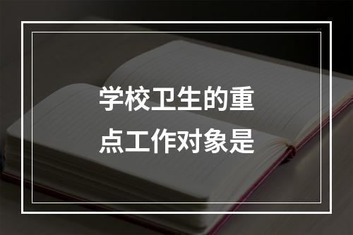 学校卫生的重点工作对象是