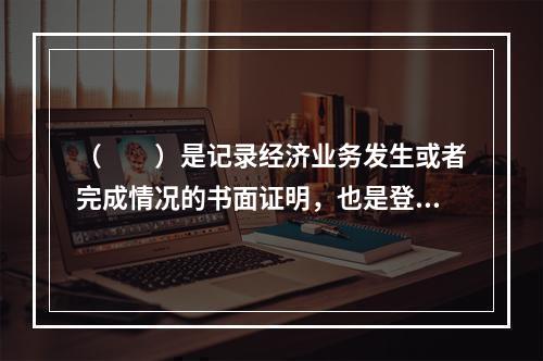 （　　）是记录经济业务发生或者完成情况的书面证明，也是登记账