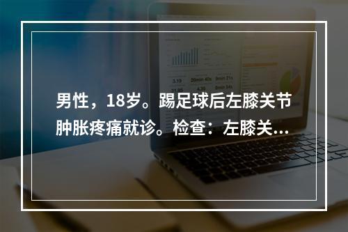 男性，18岁。踢足球后左膝关节肿胀疼痛就诊。检查：左膝关节局