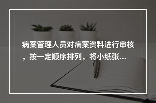 病案管理人员对病案资料进行审核，按一定顺序排列，将小纸张的记