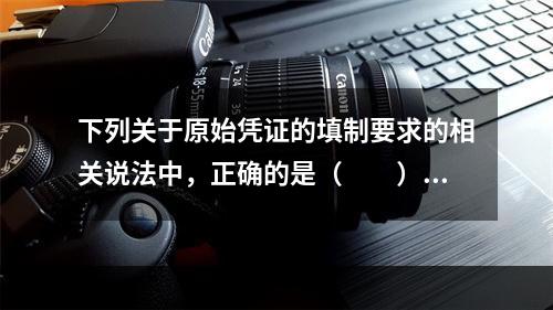 下列关于原始凭证的填制要求的相关说法中，正确的是（　　）。