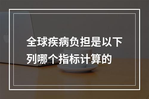 全球疾病负担是以下列哪个指标计算的