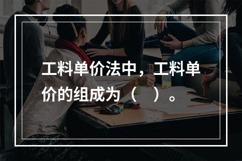 工料单价法中，工料单价的组成为（　）。