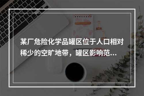 某厂危险化学品罐区位于人口相对稀少的空旷地带，罐区影响范围内