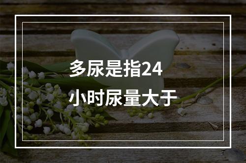 多尿是指24小时尿量大于